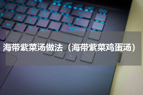 海带紫菜汤做法（海带紫菜鸡蛋汤）