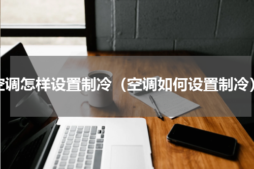 空调怎样设置制冷（空调如何设置制冷）