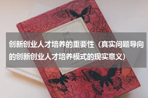 创新创业人才培养的重要性（真实问题导向的创新创业人才培养模式的现实意义）