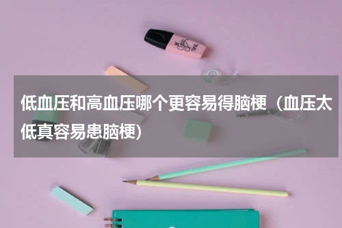 低血压和高血压哪个更容易得脑梗（血压太低真容易患脑梗）