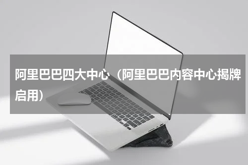 阿里巴巴四大中心（阿里巴巴内容中心揭牌启用）