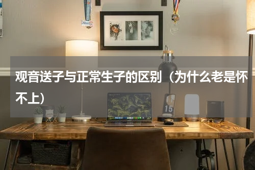 观音送子与正常生子的区别（为什么老是怀不上）