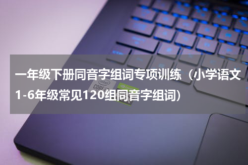 一年级下册同音字组词专项训练（小学语文1-6年级常见120组同音字组词）