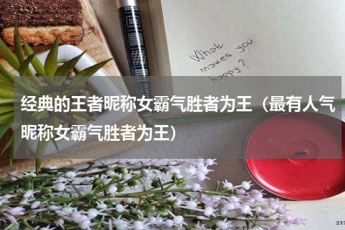 经典的王者昵称女霸气胜者为王（最有人气昵称女霸气胜者为王）