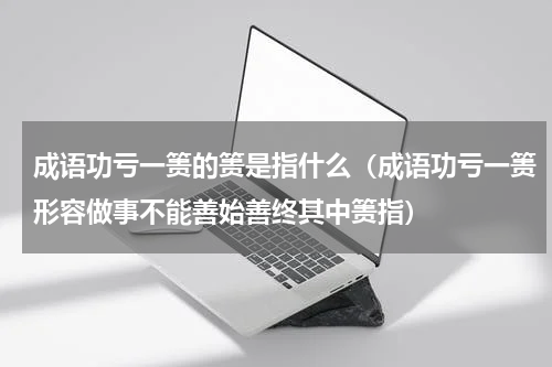 成语功亏一篑的篑是指什么（成语功亏一篑形容做事不能善始善终其中篑指）