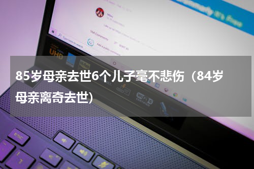 85岁母亲去世6个儿子毫不悲伤（84岁母亲离奇去世）
