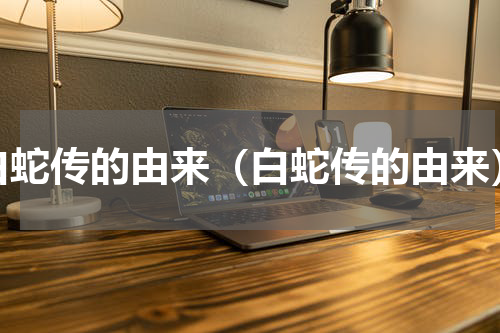 白蛇传的由来（白蛇传的由来）