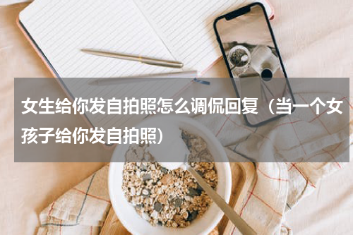 女生给你发自拍照怎么调侃回复（当一个女孩子给你发自拍照）