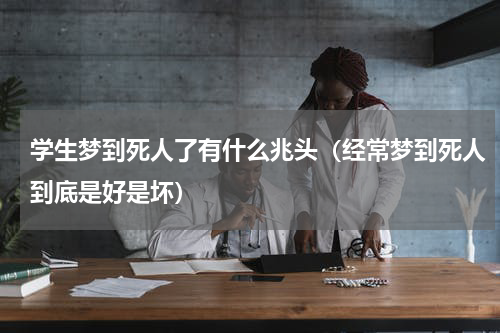 学生梦到死人了有什么兆头（经常梦到死人到底是好是坏）