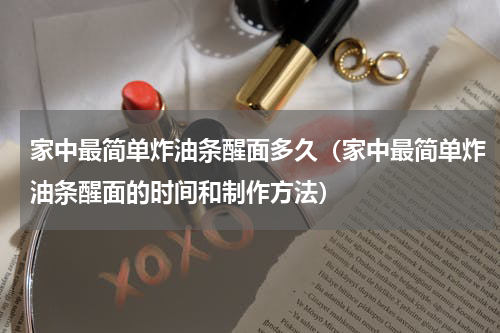 家中最简单炸油条醒面多久（家中最简单炸油条醒面的时间和制作方法）
