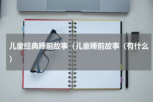 儿童经典睡前故事（儿童睡前故事（有什么）