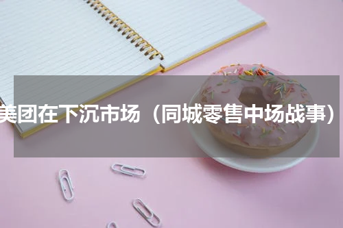 美团在下沉市场（同城零售中场战事）