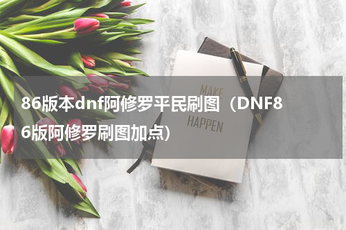 86版本dnf阿修罗平民刷图（DNF86版阿修罗刷图加点）