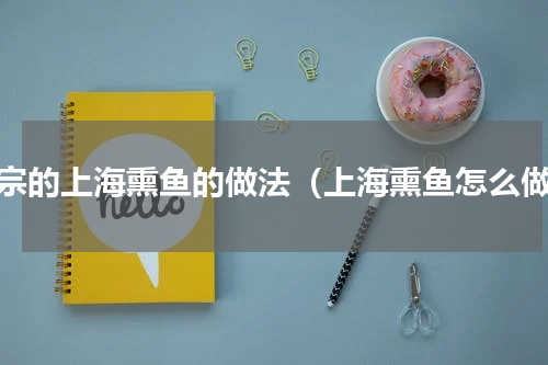 正宗的上海熏鱼的做法（上海熏鱼怎么做）