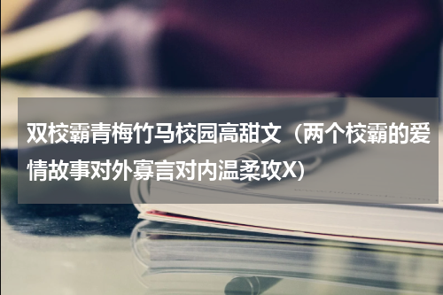 双校霸青梅竹马校园高甜文（两个校霸的爱情故事对外寡言对内温柔攻X）