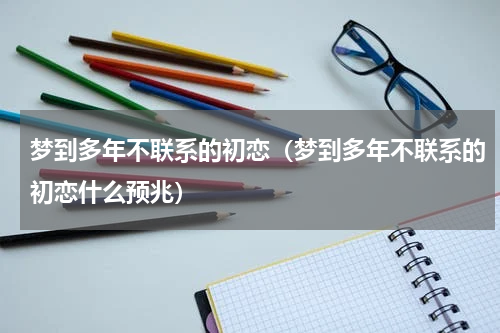梦到多年不联系的初恋（梦到多年不联系的初恋什么预兆）