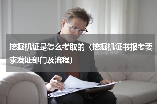 挖掘机证是怎么考取的（挖掘机证书报考要求发证部门及流程）