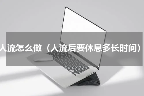 人流怎么做（人流后要休息多长时间）