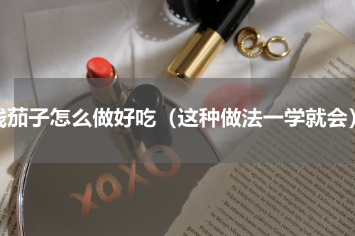 线茄子怎么做好吃（这种做法一学就会）