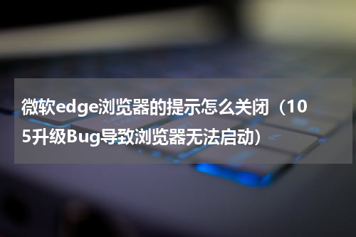 微软edge浏览器的提示怎么关闭（105升级Bug导致浏览器无法启动）