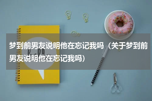梦到前男友说明他在忘记我吗（关于梦到前男友说明他在忘记我吗）