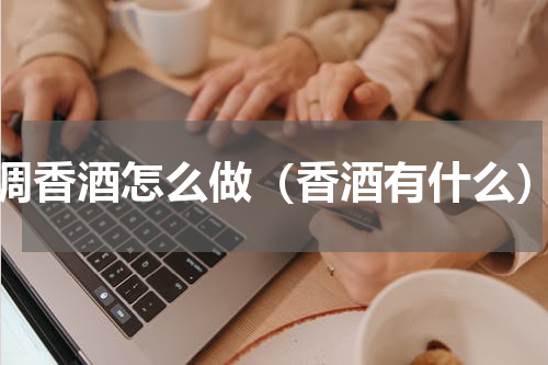调香酒怎么做（香酒有什么）