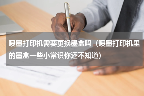 喷墨打印机需要更换墨盒吗（喷墨打印机里的墨盒一些小常识你还不知道）