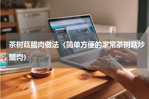 茶树菇腊肉做法（简单方便的家常茶树菇炒腊肉）