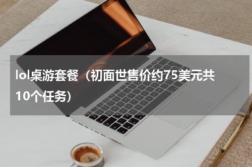 lol桌游套餐（初面世售价约75美元共10个任务）
