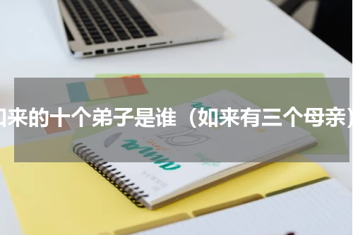 如来的十个弟子是谁（如来有三个母亲）