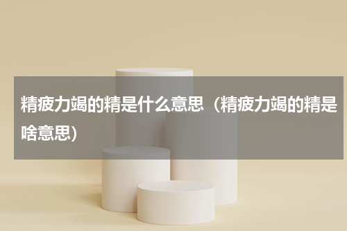 精疲力竭的精是什么意思（精疲力竭的精是啥意思）