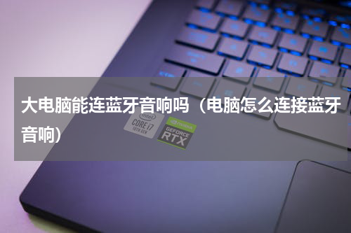 大电脑能连蓝牙音响吗（电脑怎么连接蓝牙音响）