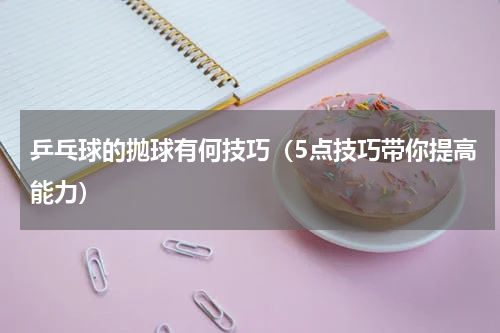 乒乓球的抛球有何技巧（5点技巧带你提高能力）