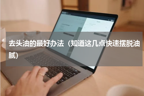 去头油的最好办法（知道这几点快速摆脱油腻）