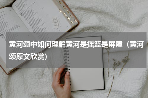 黄河颂中如何理解黄河是摇篮是屏障（黄河颂原文欣赏）