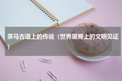 茶马古道上的传说（世界屋脊上的文明见证）