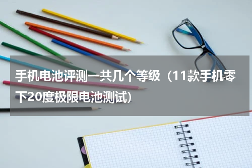 手机电池评测一共几个等级（11款手机零下20度极限电池测试）