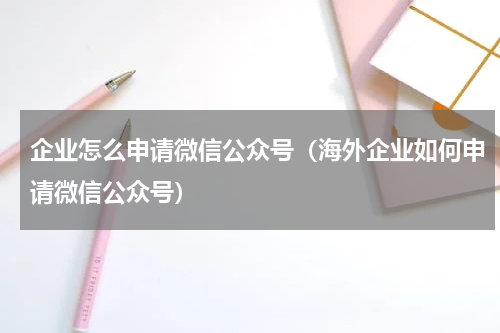 企业怎么申请微信公众号（海外企业如何申请微信公众号）