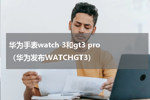 华为手表watch 3和gt3 pro（华为发布WATCHGT3）