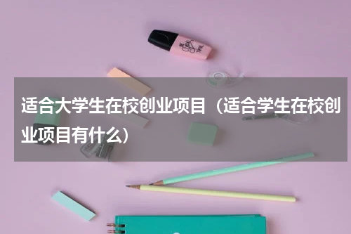 适合大学生在校创业项目（适合学生在校创业项目有什么）