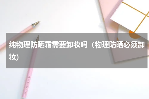 纯物理防晒霜需要卸妆吗（物理防晒必须卸妆）
