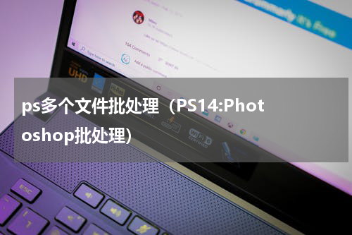 ps多个文件批处理（PS14:Photoshop批处理）