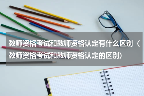 教师资格考试和教师资格认定有什么区别（教师资格考试和教师资格认定的区别）