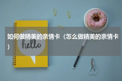 如何做精美的亲情卡（怎么做精美的亲情卡）