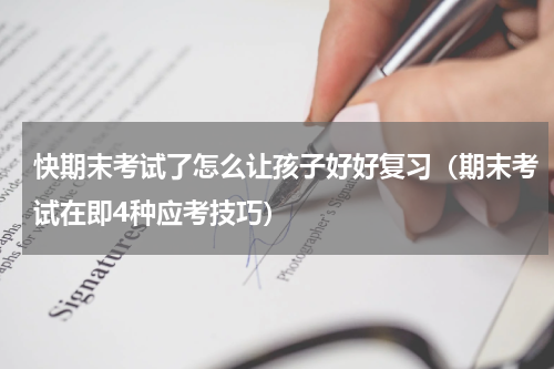 快期末考试了怎么让孩子好好复习（期末考试在即4种应考技巧）