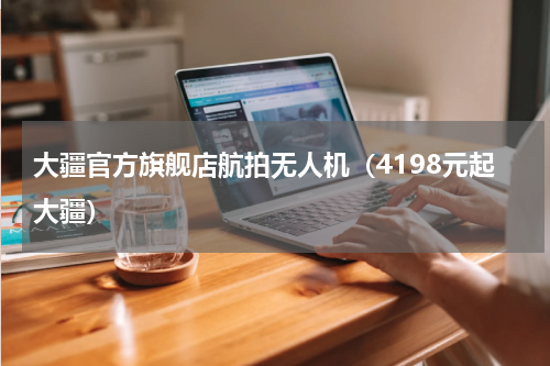 大疆官方旗舰店航拍无人机（4198元起大疆）