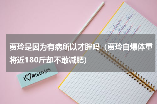 贾玲是因为有病所以才胖吗（贾玲自爆体重将近180斤却不敢减肥）
