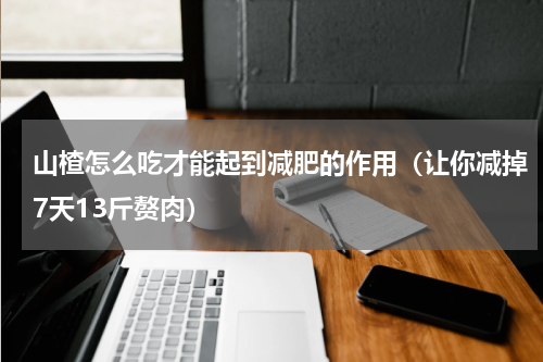 山楂怎么吃才能起到减肥的作用（让你减掉7天13斤赘肉）