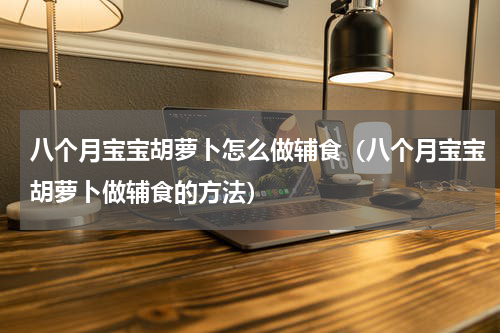 八个月宝宝胡萝卜怎么做辅食（八个月宝宝胡萝卜做辅食的方法）