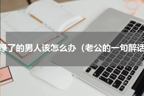 被绿了的男人该怎么办（老公的一句醉话）